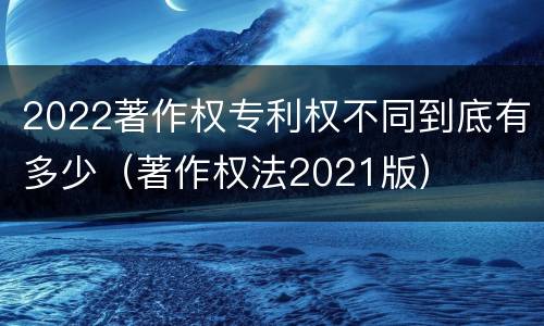 2022著作权专利权不同到底有多少（著作权法2021版）