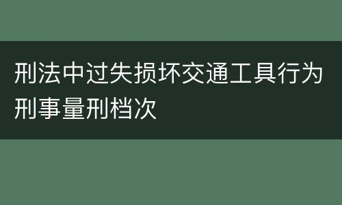 刑法中过失损坏交通工具行为刑事量刑档次