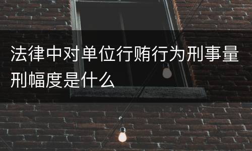 法律中对单位行贿行为刑事量刑幅度是什么