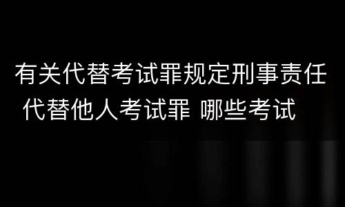 有关代替考试罪规定刑事责任 代替他人考试罪 哪些考试