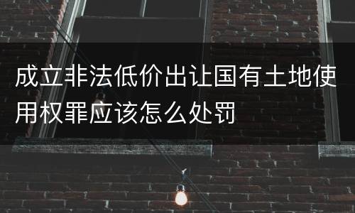 成立非法低价出让国有土地使用权罪应该怎么处罚