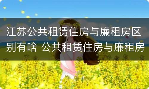 江苏公共租赁住房与廉租房区别有啥 公共租赁住房与廉租房的区别