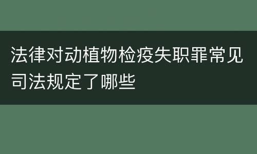 法律对动植物检疫失职罪常见司法规定了哪些