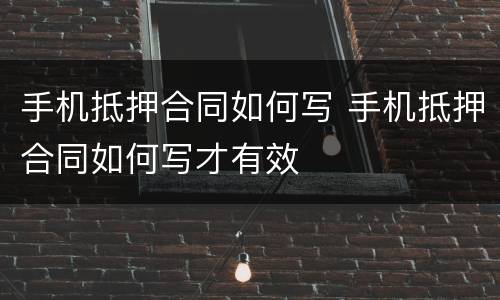 手机抵押合同如何写 手机抵押合同如何写才有效