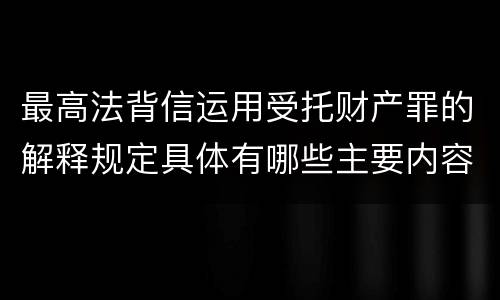 最高法背信运用受托财产罪的解释规定具体有哪些主要内容