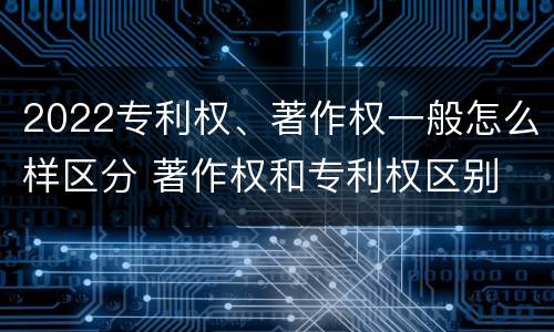 2022专利权、著作权一般怎么样区分 著作权和专利权区别