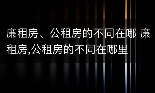 廉租房、公租房的不同在哪 廉租房,公租房的不同在哪里