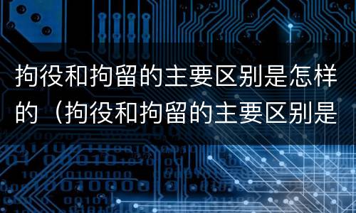 拘役和拘留的主要区别是怎样的（拘役和拘留的主要区别是怎样的呢）