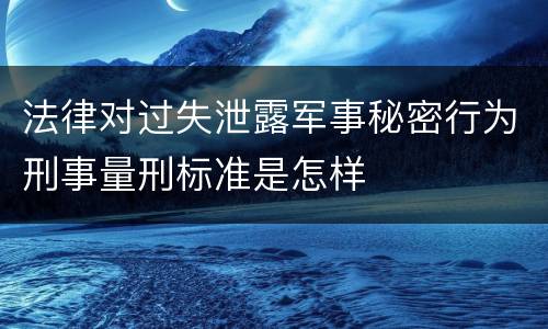 法律对过失泄露军事秘密行为刑事量刑标准是怎样