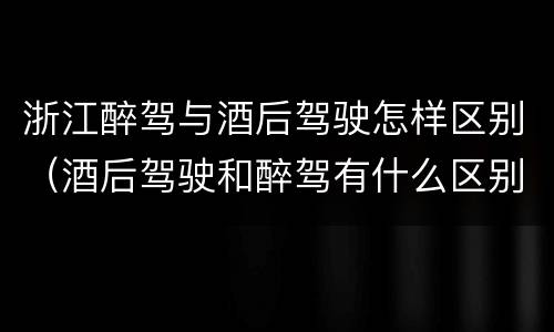 浙江醉驾与酒后驾驶怎样区别（酒后驾驶和醉驾有什么区别）