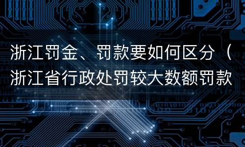 浙江罚金、罚款要如何区分（浙江省行政处罚较大数额罚款怎么界定）