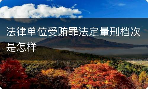 法律单位受贿罪法定量刑档次是怎样