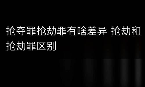 抢夺罪抢劫罪有啥差异 抢劫和抢劫罪区别