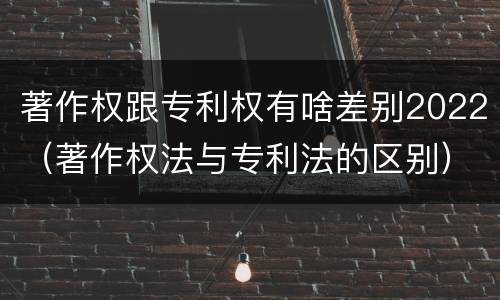 著作权跟专利权有啥差别2022（著作权法与专利法的区别）