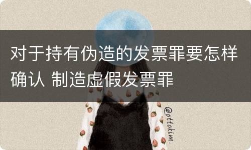 对于持有伪造的发票罪要怎样确认 制造虚假发票罪