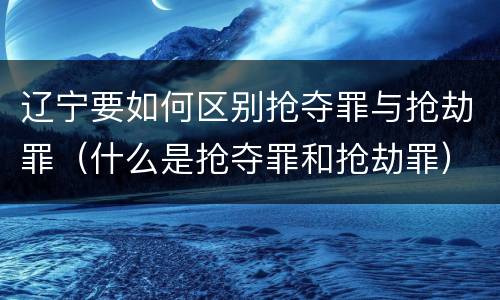 辽宁要如何区别抢夺罪与抢劫罪（什么是抢夺罪和抢劫罪）