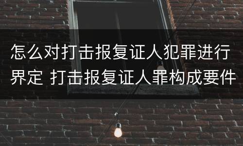 怎么对打击报复证人犯罪进行界定 打击报复证人罪构成要件