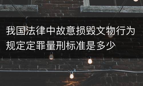 我国法律中故意损毁文物行为规定定罪量刑标准是多少