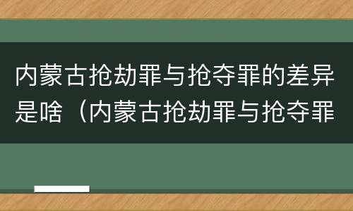 内蒙古抢劫罪与抢夺罪的差异是啥（内蒙古抢劫罪与抢夺罪的差异是啥关系）