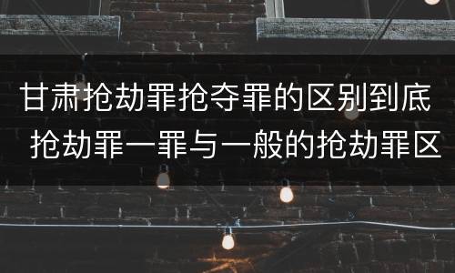 甘肃抢劫罪抢夺罪的区别到底 抢劫罪一罪与一般的抢劫罪区别