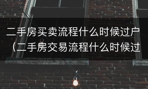 二手房买卖流程什么时候过户（二手房交易流程什么时候过户）