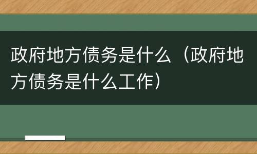 政府地方债务是什么（政府地方债务是什么工作）
