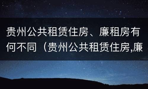 贵州公共租赁住房、廉租房有何不同（贵州公共租赁住房,廉租房有何不同）