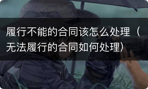 履行不能的合同该怎么处理（无法履行的合同如何处理）