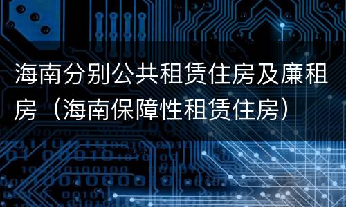 海南分别公共租赁住房及廉租房（海南保障性租赁住房）