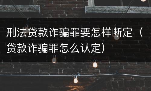 刑法贷款诈骗罪要怎样断定（贷款诈骗罪怎么认定）