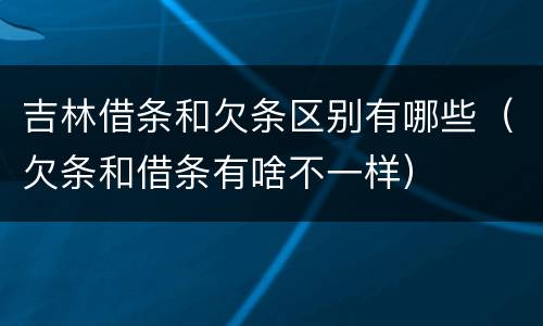 吉林借条和欠条区别有哪些（欠条和借条有啥不一样）