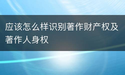 应该怎么样识别著作财产权及著作人身权