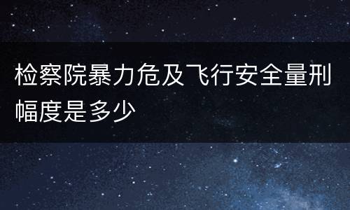 检察院暴力危及飞行安全量刑幅度是多少