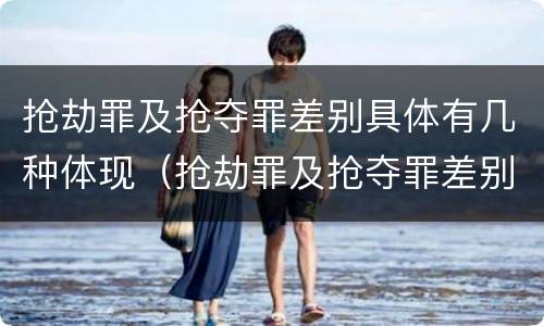 抢劫罪及抢夺罪差别具体有几种体现（抢劫罪及抢夺罪差别具体有几种体现形式）
