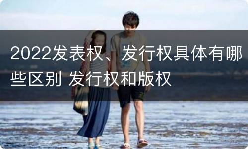 2022发表权、发行权具体有哪些区别 发行权和版权