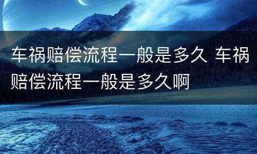 车祸赔偿流程一般是多久 车祸赔偿流程一般是多久啊