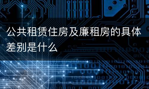 公共租赁住房及廉租房的具体差别是什么