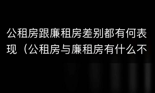 公租房跟廉租房差别都有何表现(公租房与廉租房有什么不同)