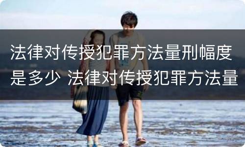 法律对传授犯罪方法量刑幅度是多少 法律对传授犯罪方法量刑幅度是多少倍