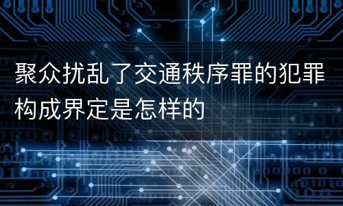 聚众扰乱了交通秩序罪的犯罪构成界定是怎样的