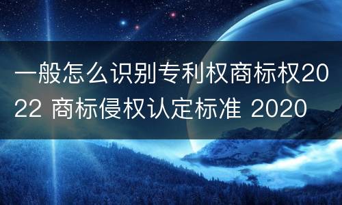 一般怎么识别专利权商标权2022 商标侵权认定标准 2020