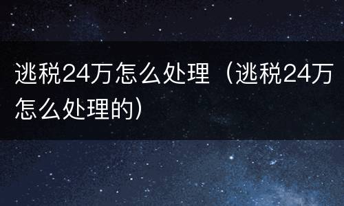 逃税24万怎么处理（逃税24万怎么处理的）