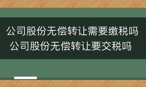 公司股份无偿转让需要缴税吗 公司股份无偿转让要交税吗