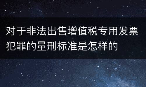 对于非法出售增值税专用发票犯罪的量刑标准是怎样的