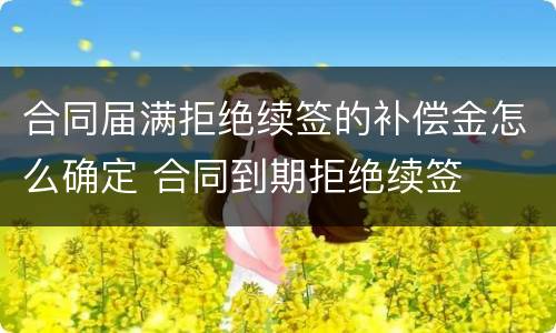 合同届满拒绝续签的补偿金怎么确定 合同到期拒绝续签