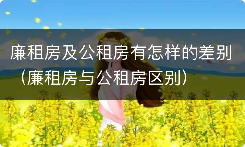 廉租房及公租房有怎样的差别（廉租房与公租房区别）