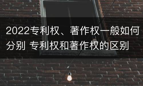 2022专利权、著作权一般如何分别 专利权和著作权的区别