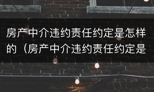 房产中介违约责任约定是怎样的（房产中介违约责任约定是怎样的规定）