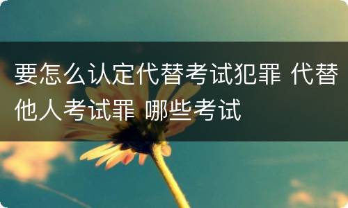 要怎么认定代替考试犯罪 代替他人考试罪 哪些考试