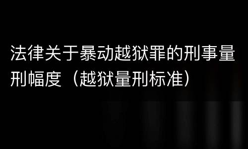 法律关于暴动越狱罪的刑事量刑幅度（越狱量刑标准）